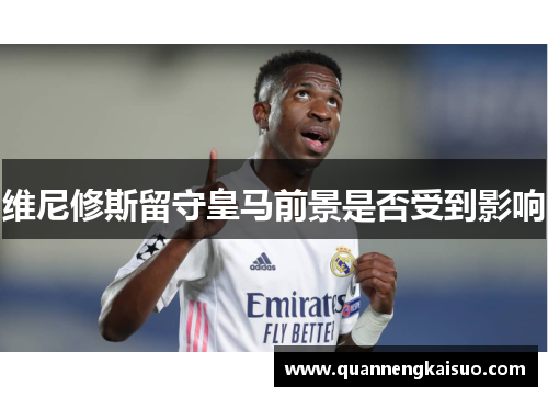 维尼修斯留守皇马前景是否受到影响